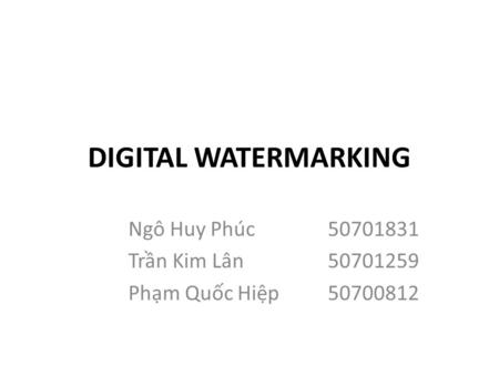 DIGITAL WATERMARKING Ngô Huy Phúc50701831 Trần Kim Lân50701259 Phạm Quốc Hiệp50700812.