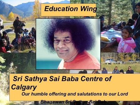 Education Wing Sri Sathya Sai Baba Centre of Calgary Our humble offering and salutations to our Lord Bhagawan Sri Sathya Sai Baba.