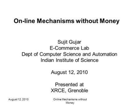 August 12, 2010Online Mechanisms without Money On-line Mechanisms without Money Sujit Gujar E-Commerce Lab Dept of Computer Science and Automation Indian.