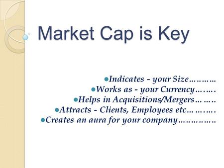 Market Cap is Key Indicates - your Size…..…... Works as - your Currency….…. Helps in Acquisitions/Mergers…….. Attracts - Clients, Employees etc…….…. Creates.