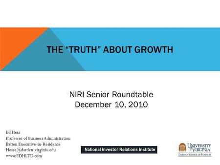 THE “TRUTH” ABOUT GROWTH NIRI Senior Roundtable December 10, 2010 Ed Hess Professor of Business Administration Batten Executive-in-Residence