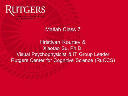 Matlab Class 7 Hristiyan Kourtev & Xiaotao Su, Ph.D. Visual Psychophysicist & IT Group Leader Rutgers Center for Cognitive Science (RuCCS)