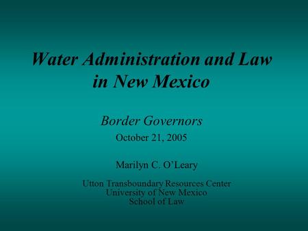 Water Administration and Law in New Mexico Border Governors October 21, 2005 Marilyn C. O’Leary Utton Transboundary Resources Center University of New.