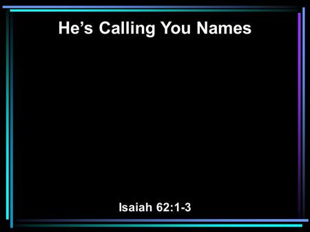 He’s Calling You Names Isaiah 62:1-3. 1 For Zion's sake I will not hold My peace, And for Jerusalem's sake I will not rest, Until her righteousness goes.