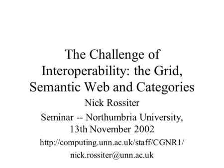 The Challenge of Interoperability: the Grid, Semantic Web and Categories Nick Rossiter Seminar -- Northumbria University, 13th November 2002