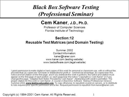 Copyright (c) 1994-2001 Cem Kaner. All Rights Reserved. 1 Black Box Software Testing (Professional Seminar) Cem Kaner, J.D., Ph.D. Professor of Computer.