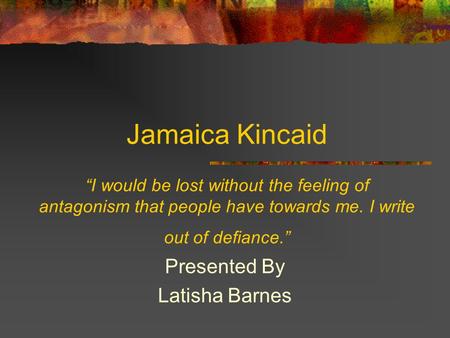 Jamaica Kincaid “I would be lost without the feeling of antagonism that people have towards me. I write out of defiance.” Presented By Latisha Barnes.