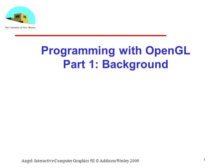 1 Angel: Interactive Computer Graphics 5E © Addison-Wesley 2009 Programming with OpenGL Part 1: Background.