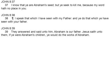 JOHN 8:37 37 I know that ye are Abraham's seed; but ye seek to kill me, because my word hath no place in you. JOHN 8:38 38 ¶ I speak that which.