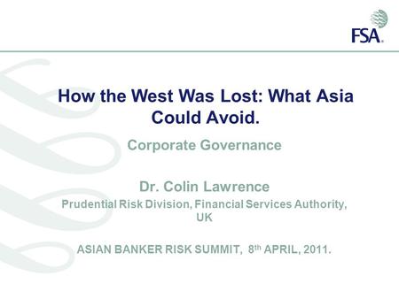 How the West Was Lost: What Asia Could Avoid. Corporate Governance Dr. Colin Lawrence Prudential Risk Division, Financial Services Authority, UK ASIAN.