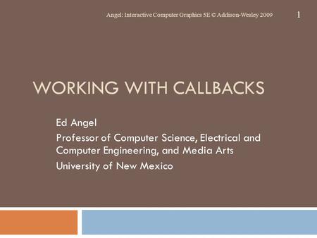 WORKING WITH CALLBACKS Ed Angel Professor of Computer Science, Electrical and Computer Engineering, and Media Arts University of New Mexico Angel: Interactive.