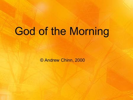 © Andrew Chinn, 2000 God of the Morning. God of the Morning, God of my song God be with me, all my life long In each breath that I take and each song.