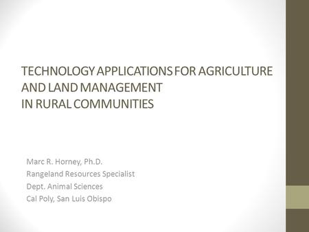 TECHNOLOGY APPLICATIONS FOR AGRICULTURE AND LAND MANAGEMENT IN RURAL COMMUNITIES Marc R. Horney, Ph.D. Rangeland Resources Specialist Dept. Animal Sciences.