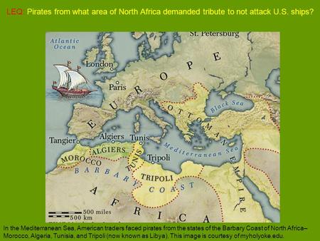 LEQ: Pirates from what area of North Africa demanded tribute to not attack U.S. ships? In the Mediterranean Sea, American traders faced pirates from the.