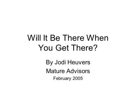 Will It Be There When You Get There? By Jodi Heuvers Mature Advisors February 2005.