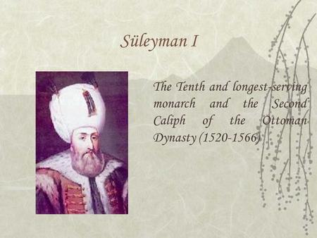 Süleyman I The Tenth and longest-serving monarch and the Second Caliph of the Ottoman Dynasty (1520-1566)