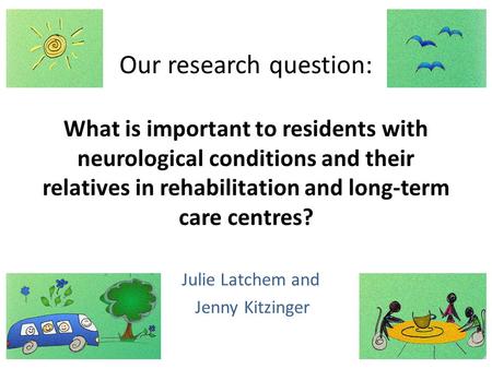 Our research question: What is important to residents with neurological conditions and their relatives in rehabilitation and long-term care centres? Julie.