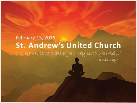 St. Andrew’s United Church “To travel is to take a journey into yourself.” David Kaye February 15, 2015.