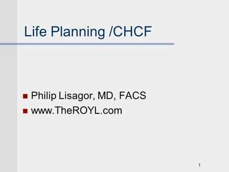 1 Life Planning /CHCF Philip Lisagor, MD, FACS www.TheROYL.com.