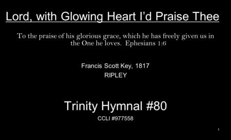 Lord, with Glowing Heart I’d Praise Thee To the praise of his glorious grace, which he has freely given us in the One he loves. Ephesians 1:6 Francis Scott.