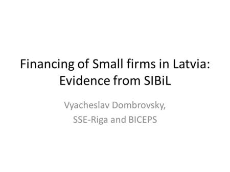 Financing of Small firms in Latvia: Evidence from SIBiL Vyacheslav Dombrovsky, SSE-Riga and BICEPS.