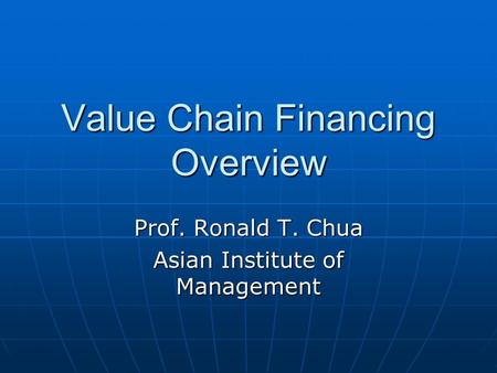 Value Chain Financing Overview Prof. Ronald T. Chua Asian Institute of Management.