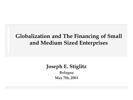 Globalization and The Financing of Small and Medium Sized Enterprises Joseph E. Stiglitz Bologna May 7th, 2003.