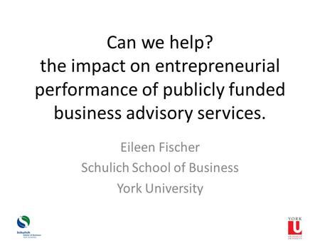 Can we help? the impact on entrepreneurial performance of publicly funded business advisory services. Eileen Fischer Schulich School of Business York University.