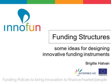 Funding Structures some ideas for designing innovative funding instruments Brigitte Hatvan.