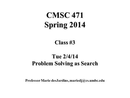 CMSC 471 Spring 2014 Class #3 Tue 2/4/14 Problem Solving as Search Professor Marie desJardins,