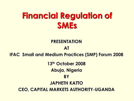 Financial Regulation of SMEs PRESENTATIONAT IFAC Small and Medium Practices (SMP) Forum 2008 13 th October 2008 Abuja, Nigeria BY JAPHETH KATTO CEO, CAPITAL.