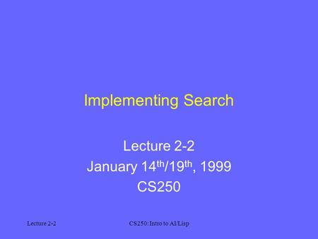 Lecture 2-2CS250: Intro to AI/Lisp Implementing Search Lecture 2-2 January 14 th /19 th, 1999 CS250.