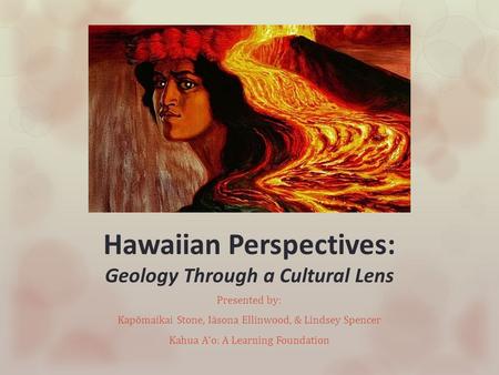 Hawaiian Perspectives: Geology Through a Cultural Lens Presented by: Kapōmaikai Stone, Iāsona Ellinwood, & Lindsey Spencer Kahua Aʻo: A Learning Foundation.