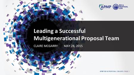 APMP BID & PROPOSAL CON 2015 | PAGE 1 Leading a Successful Multigenerational Proposal Team CLAIRE MCGARRYMAY 28, 2015.