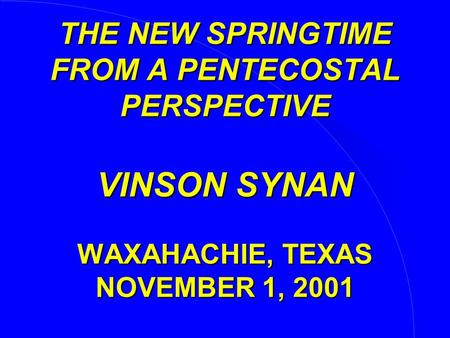 THE NEW SPRINGTIME FROM A PENTECOSTAL PERSPECTIVE VINSON SYNAN WAXAHACHIE, TEXAS NOVEMBER 1, 2001.