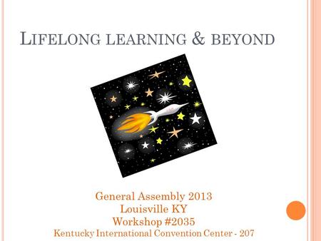 L IFELONG LEARNING & BEYOND General Assembly 2013 Louisville KY Workshop #2035 Kentucky International Convention Center - 207.