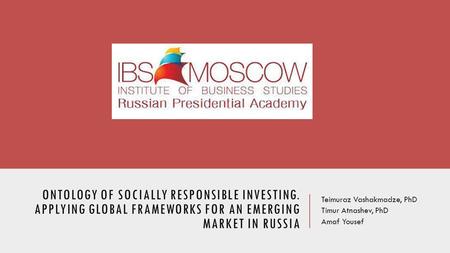 ONTOLOGY OF SOCIALLY RESPONSIBLE INVESTING. APPLYING GLOBAL FRAMEWORKS FOR AN EMERGING MARKET IN RUSSIA Teimuraz Vashakmadze, PhD Timur Atnashev, PhD Amaf.