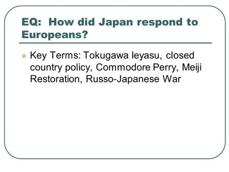 EQ: How did Japan respond to Europeans? Key Terms: Tokugawa Ieyasu, closed country policy, Commodore Perry, Meiji Restoration, Russo-Japanese War.