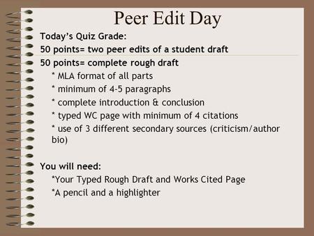 Peer Edit Day Today’s Quiz Grade: 50 points= two peer edits of a student draft 50 points= complete rough draft * MLA format of all parts * minimum of 4-5.