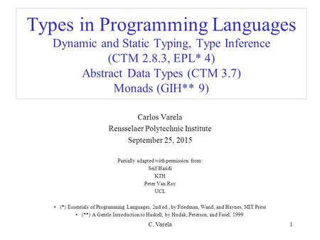 C. Varela1 Types in Programming Languages Dynamic and Static Typing, Type Inference (CTM 2.8.3, EPL* 4) Abstract Data Types (CTM 3.7) Monads (GIH** 9)