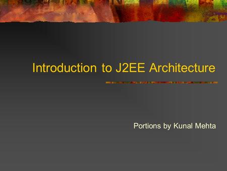 Introduction to J2EE Architecture Portions by Kunal Mehta.