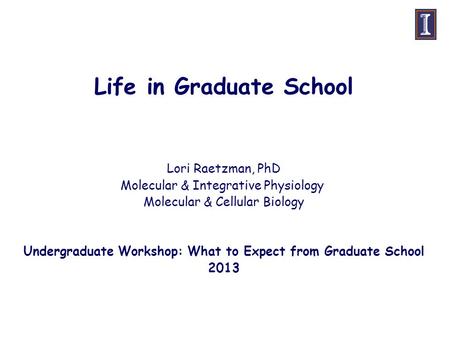 Life in Graduate School Lori Raetzman, PhD Molecular & Integrative Physiology Molecular & Cellular Biology Undergraduate Workshop: What to Expect from.