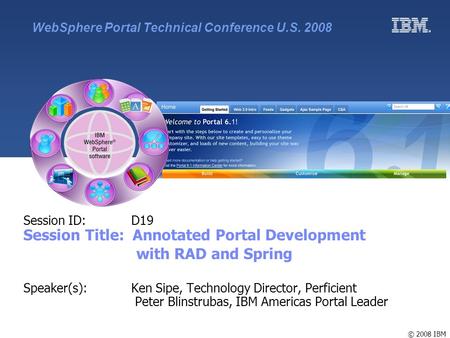 © 2008 IBM Session ID: D19 Session Title: Annotated Portal Development with RAD and Spring Speaker(s): Ken Sipe, Technology Director, Perficient Peter.