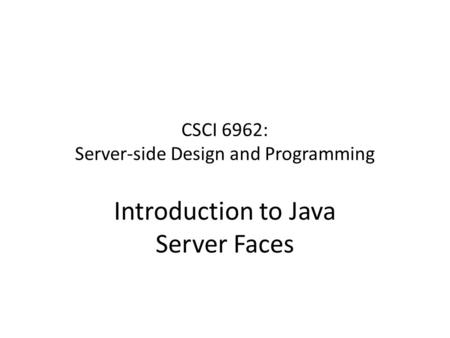 CSCI 6962: Server-side Design and Programming Introduction to Java Server Faces.