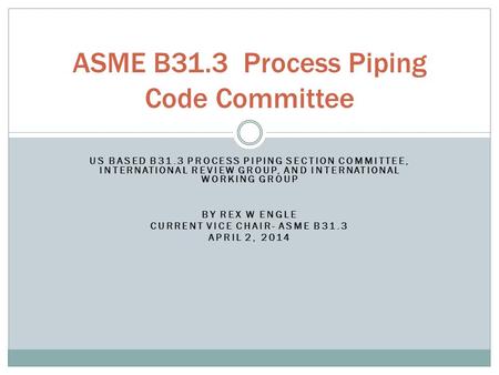 US BASED B31.3 PROCESS PIPING SECTION COMMITTEE, INTERNATIONAL REVIEW GROUP, AND INTERNATIONAL WORKING GROUP BY REX W ENGLE CURRENT VICE CHAIR- ASME B31.3.