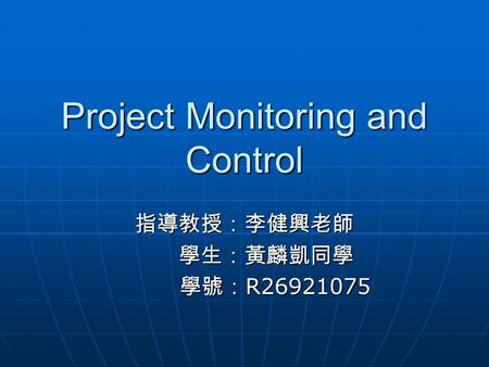 Project Monitoring and Control 指導教授：李健興老師 學生：黃麟凱同學 學號： R26921075 學號： R26921075.