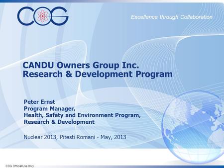 COG Official Use Only Excellence through Collaboration CANDU Owners Group Inc. Research & Development Program Peter Ernst Program Manager, Health, Safety.