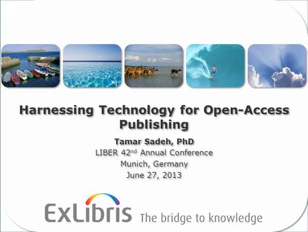 1 Harnessing Technology for Open-Access Publishing Tamar Sadeh, PhD LIBER 42 nd Annual Conference Munich, Germany June 27, 2013 Tamar Sadeh, PhD LIBER.