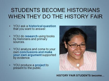 STUDENTS BECOME HISTORIANS WHEN THEY DO THE HISTORY FAIR YOU ask a historical question that you want to answer. YOU do research using books by historians.