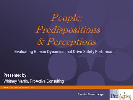 W w w. c o n s u l t p r o a c t I v e. c o m Results. For a change. 1 People: Predispositions & Perceptions Evaluating Human Dynamics that Drive Safety.